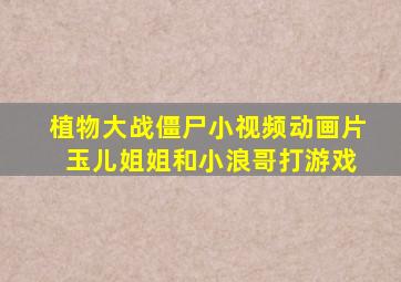 植物大战僵尸小视频动画片 玉儿姐姐和小浪哥打游戏